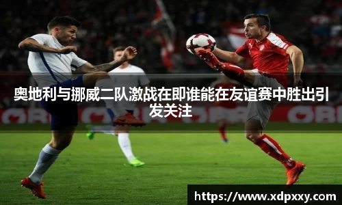 奥地利与挪威二队激战在即谁能在友谊赛中胜出引发关注