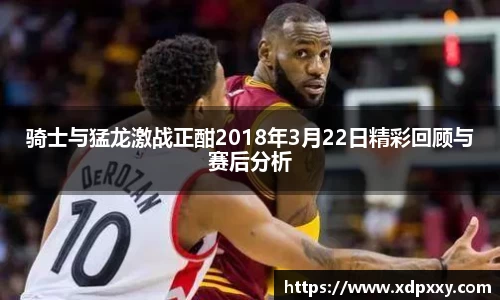 骑士与猛龙激战正酣2018年3月22日精彩回顾与赛后分析