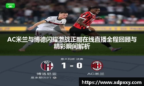 AC米兰与博德闪耀激战正酣在线直播全程回顾与精彩瞬间解析